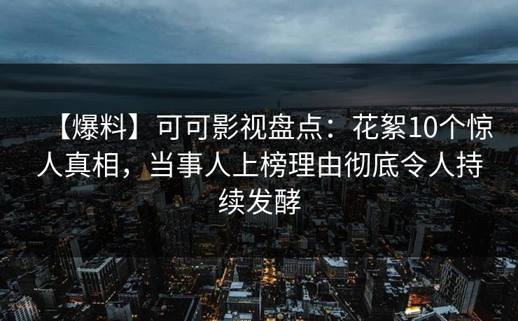 【爆料】可可影视盘点：花絮10个惊人真相，当事人上榜理由彻底令人持续发酵