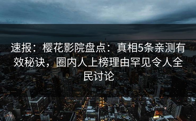 速报：樱花影院盘点：真相5条亲测有效秘诀，圈内人上榜理由罕见令人全民讨论