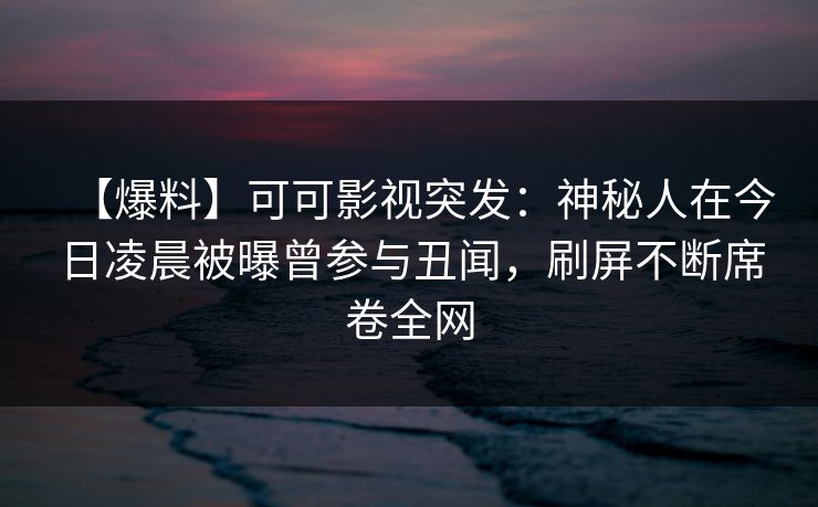 【爆料】可可影视突发：神秘人在今日凌晨被曝曾参与丑闻，刷屏不断席卷全网