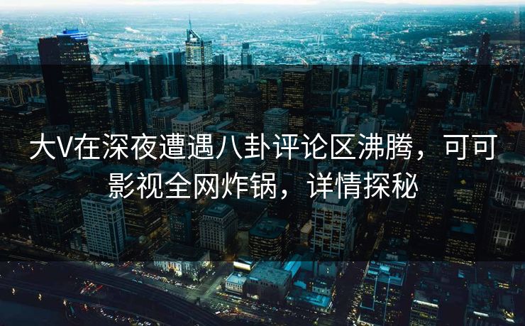 大V在深夜遭遇八卦评论区沸腾，可可影视全网炸锅，详情探秘