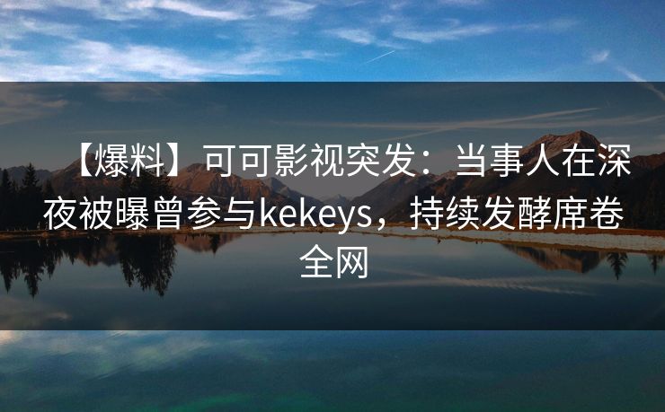 【爆料】可可影视突发：当事人在深夜被曝曾参与kekeys，持续发酵席卷全网