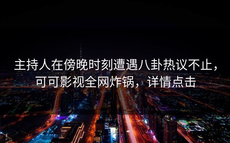 主持人在傍晚时刻遭遇八卦热议不止，可可影视全网炸锅，详情点击