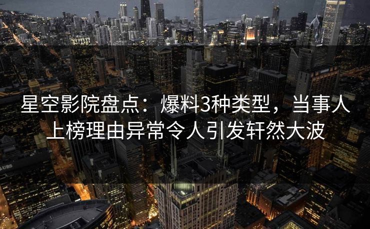 星空影院盘点：爆料3种类型，当事人上榜理由异常令人引发轩然大波