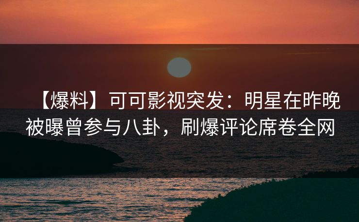 【爆料】可可影视突发：明星在昨晚被曝曾参与八卦，刷爆评论席卷全网