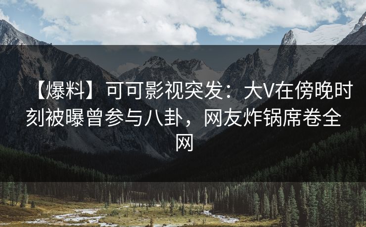 【爆料】可可影视突发：大V在傍晚时刻被曝曾参与八卦，网友炸锅席卷全网