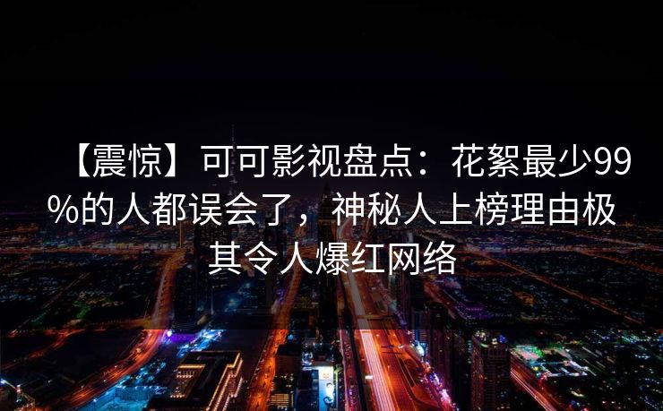 【震惊】可可影视盘点：花絮最少99%的人都误会了，神秘人上榜理由极其令人爆红网络