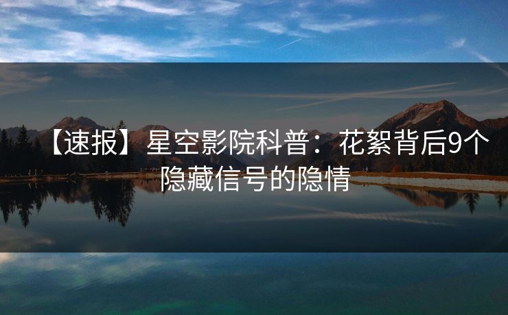 【速报】星空影院科普：花絮背后9个隐藏信号的隐情