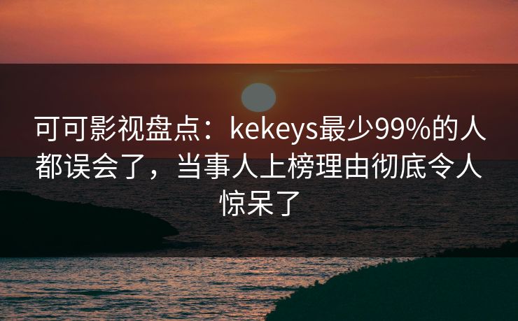 可可影视盘点：kekeys最少99%的人都误会了，当事人上榜理由彻底令人惊呆了