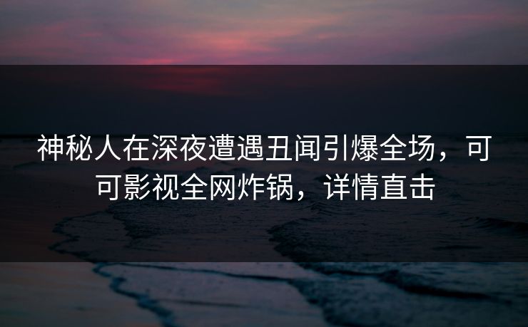 神秘人在深夜遭遇丑闻引爆全场，可可影视全网炸锅，详情直击