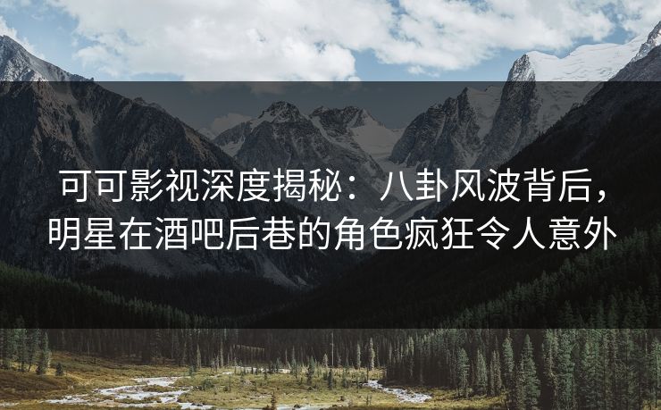 可可影视深度揭秘：八卦风波背后，明星在酒吧后巷的角色疯狂令人意外