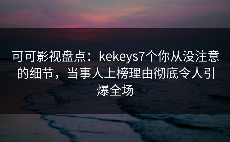 可可影视盘点：kekeys7个你从没注意的细节，当事人上榜理由彻底令人引爆全场
