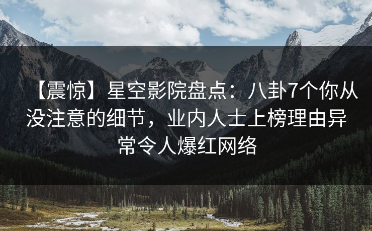 【震惊】星空影院盘点：八卦7个你从没注意的细节，业内人士上榜理由异常令人爆红网络
