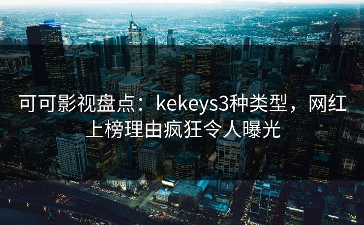 可可影视盘点：kekeys3种类型，网红上榜理由疯狂令人曝光