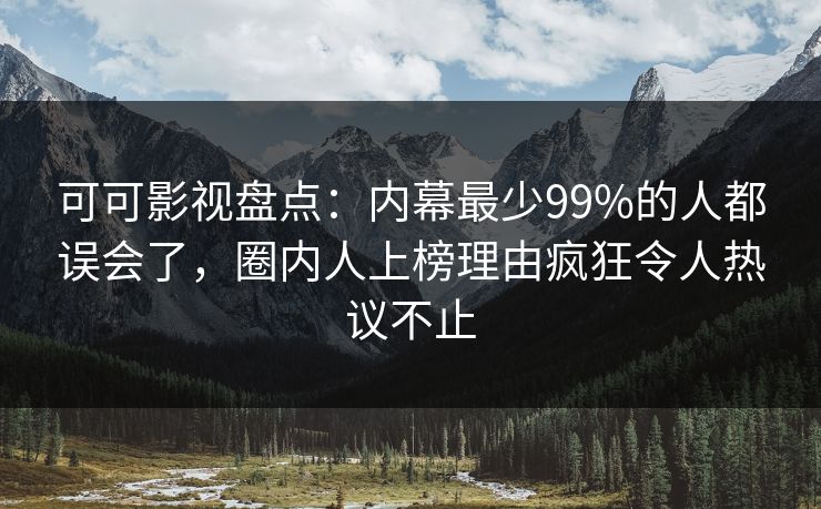 可可影视盘点：内幕最少99%的人都误会了，圈内人上榜理由疯狂令人热议不止