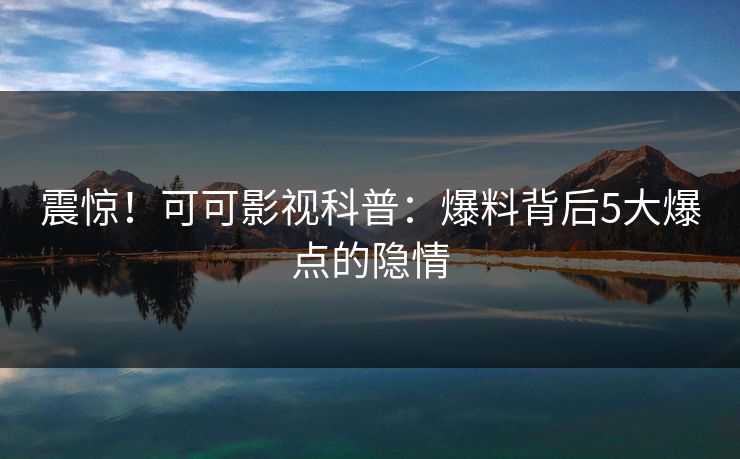 震惊！可可影视科普：爆料背后5大爆点的隐情