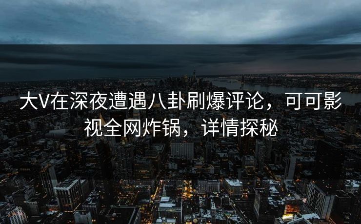 大V在深夜遭遇八卦刷爆评论，可可影视全网炸锅，详情探秘