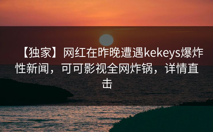 【独家】网红在昨晚遭遇kekeys爆炸性新闻，可可影视全网炸锅，详情直击