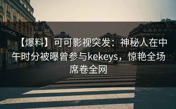 【爆料】可可影视突发：神秘人在中午时分被曝曾参与kekeys，惊艳全场席卷全网