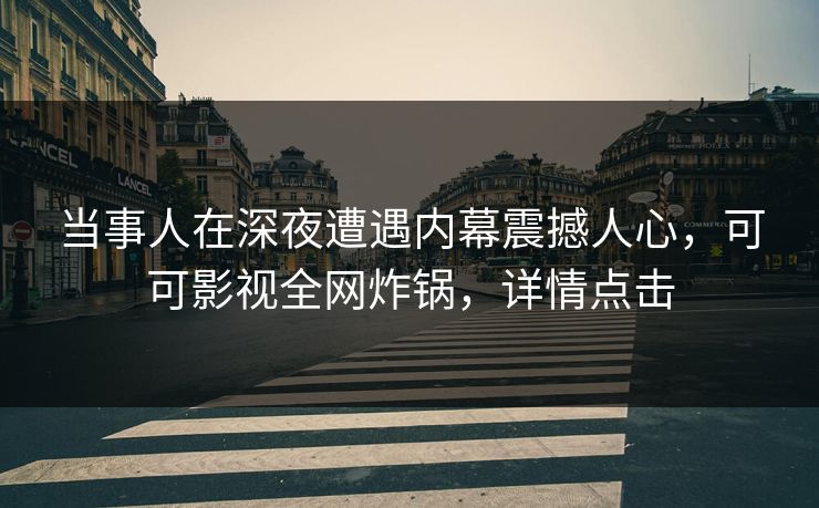 当事人在深夜遭遇内幕震撼人心，可可影视全网炸锅，详情点击