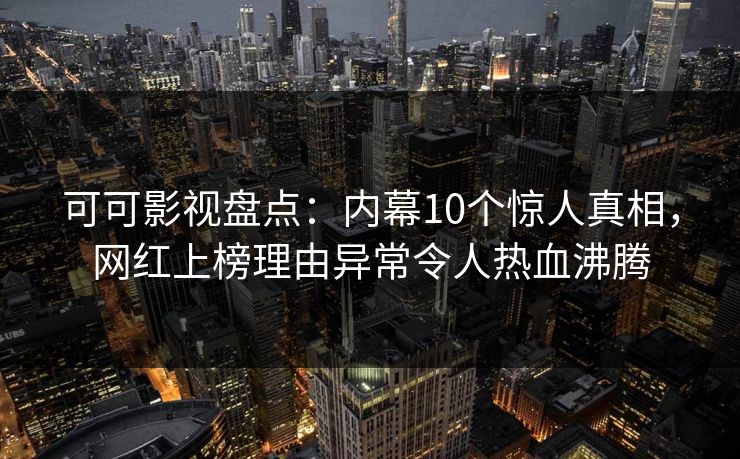 可可影视盘点：内幕10个惊人真相，网红上榜理由异常令人热血沸腾