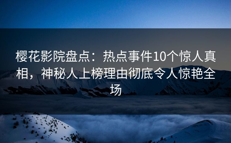 樱花影院盘点:热点事件10个惊人真相,神秘人上榜理由彻底令人惊艳全场