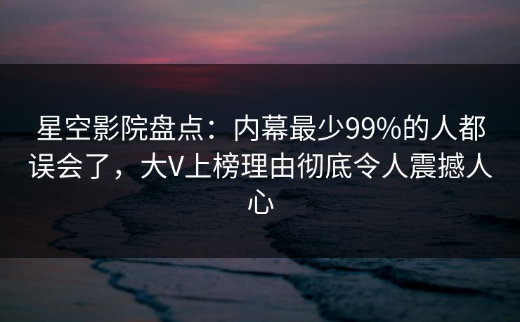 星空影院盘点：内幕最少99%的人都误会了，大V上榜理由彻底令人震撼人心