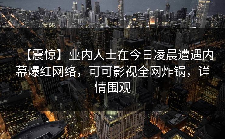 【震惊】业内人士在今日凌晨遭遇内幕爆红网络，可可影视全网炸锅，详情围观