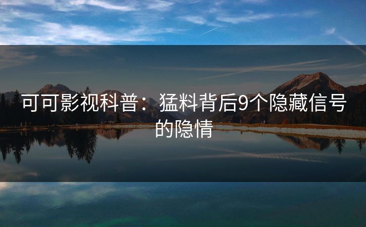 可可影视科普：猛料背后9个隐藏信号的隐情