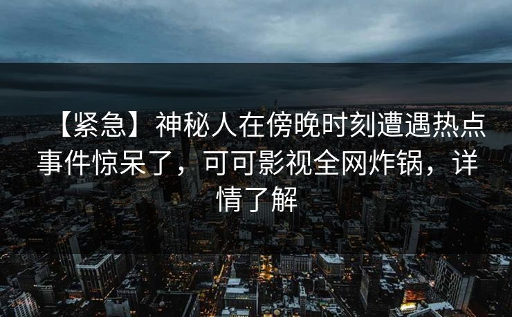 【紧急】神秘人在傍晚时刻遭遇热点事件惊呆了,可可影视全网炸锅,详情了解 【紧急】神秘人在傍晚时刻遭遇热点事件惊呆了,可可影视全网炸锅,详情了解