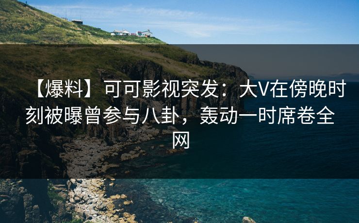 【爆料】可可影视突发:大V在傍晚时刻被曝曾参与八卦,轰动一时席卷全网 【爆料】可可影视突发:大V在傍晚时刻被曝曾参与八卦,轰动一时席卷全网