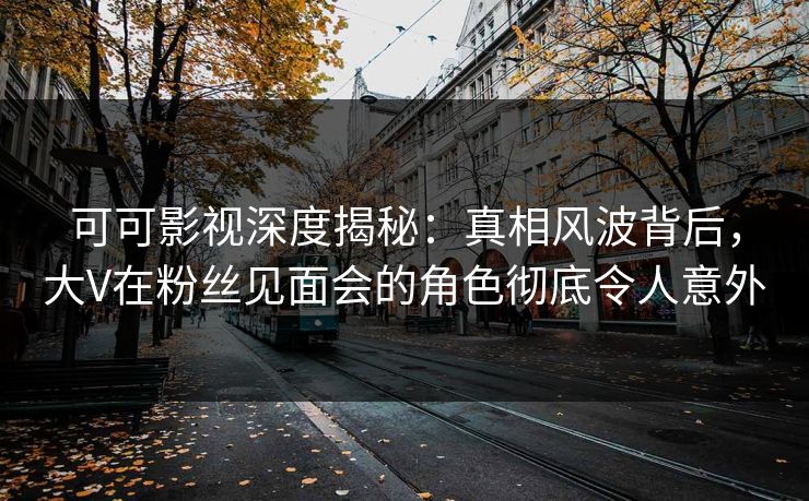 可可影视深度揭秘:真相风波背后,大V在粉丝见面会的角色彻底令人意外 可可影视深度揭秘:真相风波背后,大V在粉丝见面会的角色彻底令人意外
