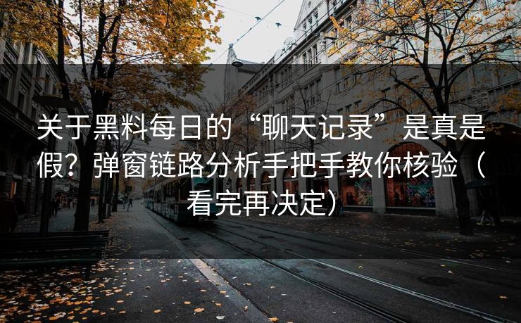 关于黑料每日的“聊天记录”是真是假？弹窗链路分析手把手教你核验（看完再决定）