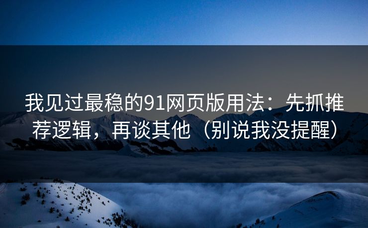 我见过最稳的91网页版用法：先抓推荐逻辑，再谈其他（别说我没提醒）