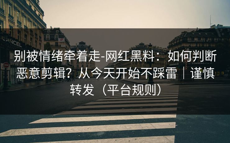 别被情绪牵着走-网红黑料：如何判断恶意剪辑？从今天开始不踩雷｜谨慎转发（平台规则）