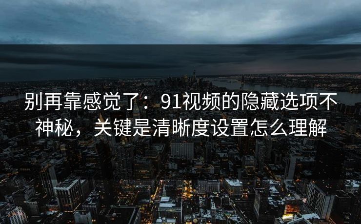 别再靠感觉了：91视频的隐藏选项不神秘，关键是清晰度设置怎么理解