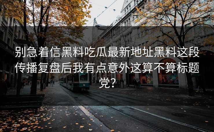 别急着信黑料吃瓜最新地址黑料这段传播复盘后我有点意外这算不算标题党？