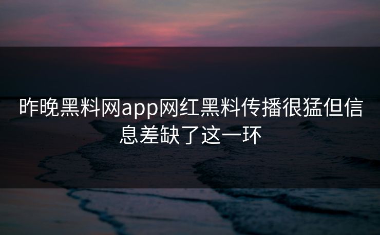 昨晚黑料网app网红黑料传播很猛但信息差缺了这一环