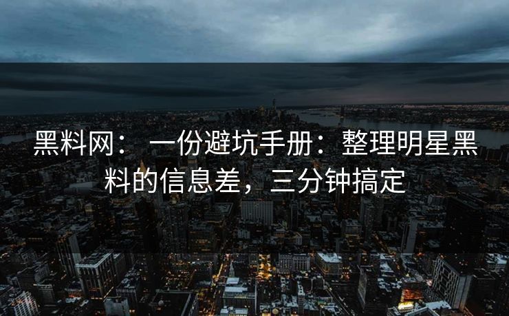 黑料网： 一份避坑手册：整理明星黑料的信息差，三分钟搞定