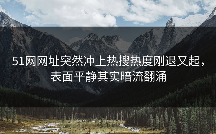51网网址突然冲上热搜热度刚退又起，表面平静其实暗流翻涌