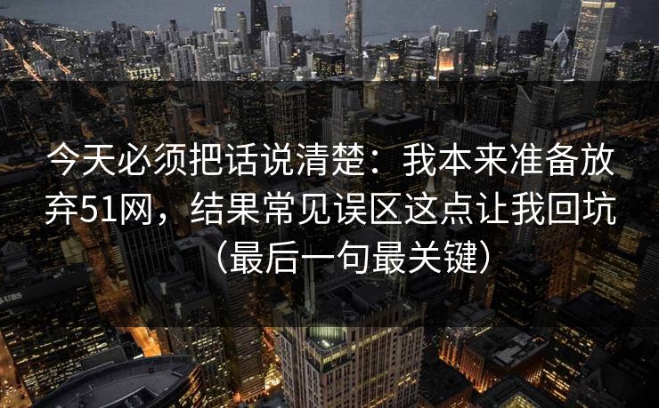今天必须把话说清楚:我本来准备放弃51网,结果常见误区这点让我回坑(最后一句最关键)