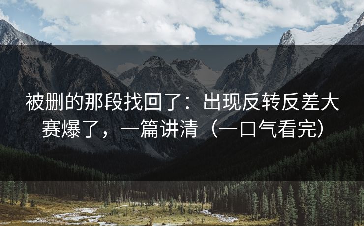 被删的那段找回了:出现反转反差大赛爆了,一篇讲清(一口气看完) 被删的那段找回了:出现反转反差大赛爆了,一篇讲清(一口气看完)