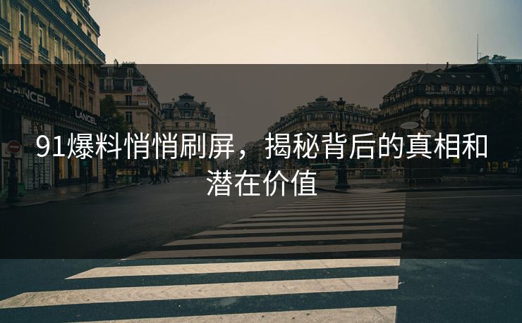 91爆料悄悄刷屏，揭秘背后的真相和潜在价值